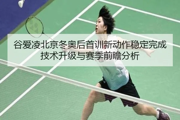 谷爱凌北京冬奥后首训新动作稳定完成 技术升级与赛季前瞻分析
